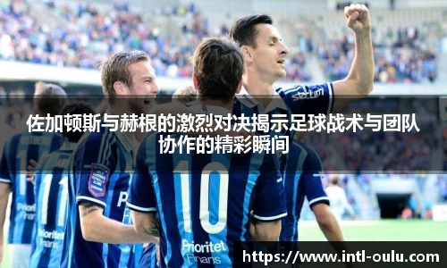 佐加顿斯与赫根的激烈对决揭示足球战术与团队协作的精彩瞬间