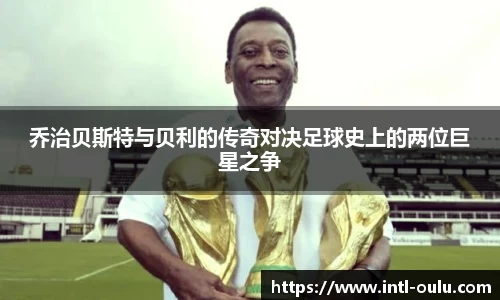 乔治贝斯特与贝利的传奇对决足球史上的两位巨星之争