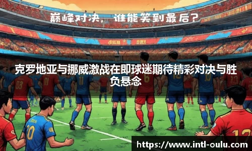 克罗地亚与挪威激战在即球迷期待精彩对决与胜负悬念